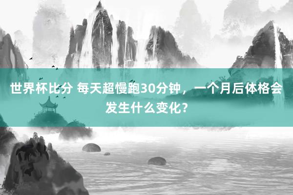 世界杯比分 每天超慢跑30分钟，一个月后体格会发生什么变化？