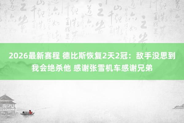 2026最新赛程 德比斯恢复2天2冠：敌手没思到我会绝杀他 感谢张雪机车感谢兄弟