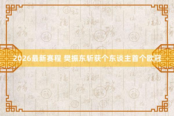 2026最新赛程 樊振东斩获个东谈主首个欧冠
