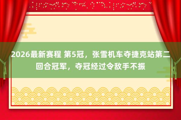 2026最新赛程 第5冠，张雪机车夺捷克站第二回合冠军，夺冠经过令敌手不振