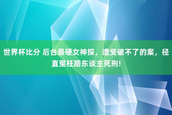 世界杯比分 后台最硬女神探，遭受破不了的案，径直冤枉路东谈主死刑!
