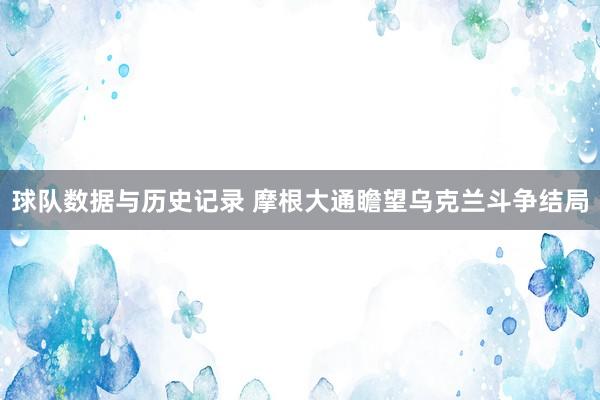 球队数据与历史记录 摩根大通瞻望乌克兰斗争结局