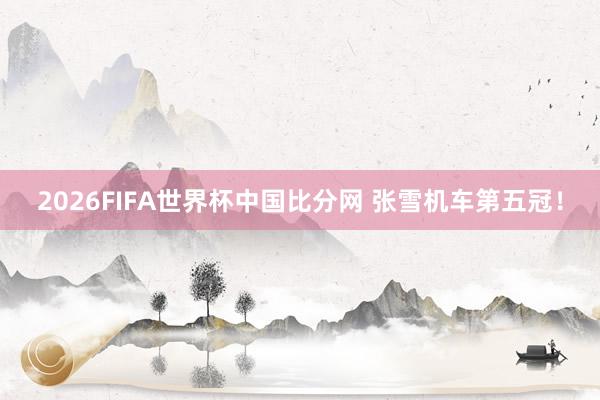 2026FIFA世界杯中国比分网 张雪机车第五冠！