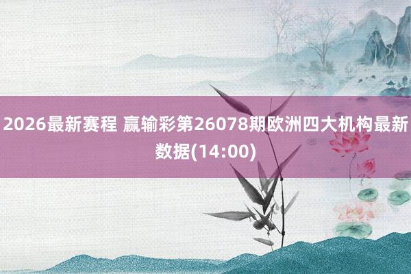 2026最新赛程 赢输彩第26078期欧洲四大机构最新数据(14:00)