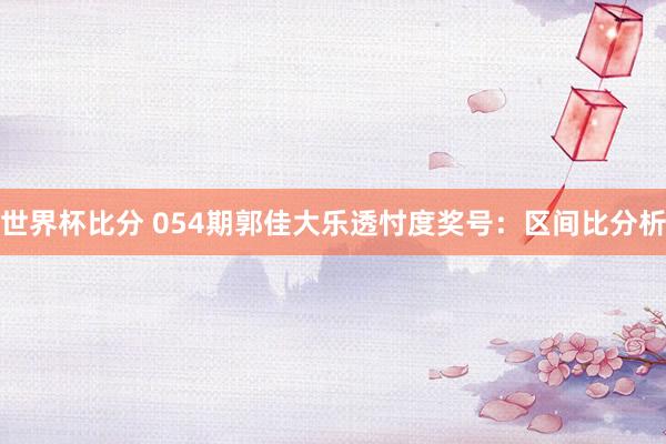 世界杯比分 054期郭佳大乐透忖度奖号:区间比分析