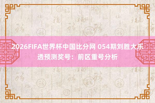 2026FIFA世界杯中国比分网 054期刘胜大乐透预测奖号:前区重号分析