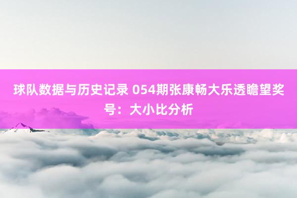 球队数据与历史记录 054期张康畅大乐透瞻望奖号：大小比分析