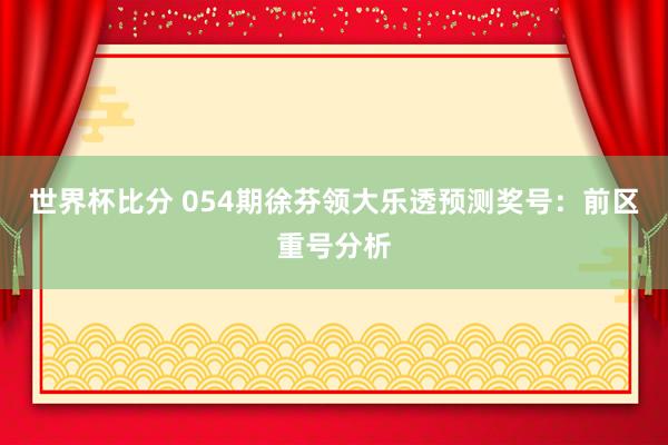 世界杯比分 054期徐芬领大乐透预测奖号:前区重号分析