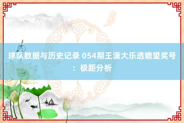 球队数据与历史记录 054期王潇大乐透瞻望奖号:极距分析