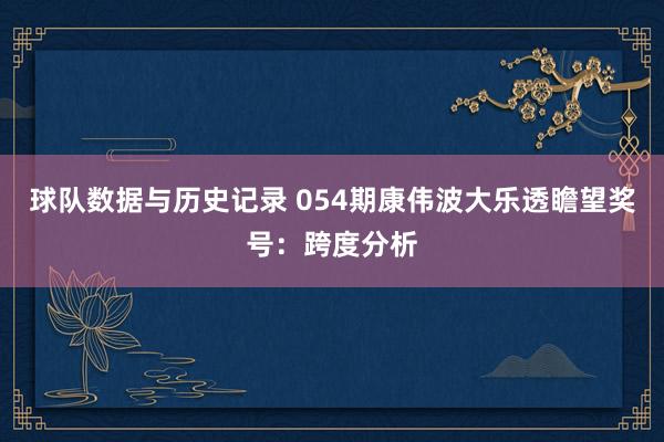 球队数据与历史记录 054期康伟波大乐透瞻望奖号:跨度分析
