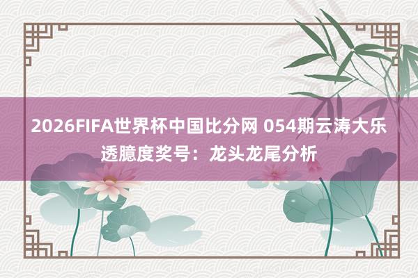 2026FIFA世界杯中国比分网 054期云涛大乐透臆度奖号:龙头龙尾分析