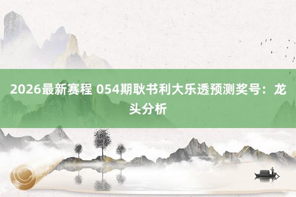 2026最新赛程 054期耿书利大乐透预测奖号:龙头分析