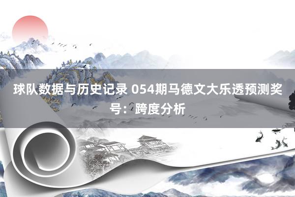 球队数据与历史记录 054期马德文大乐透预测奖号:跨度分析