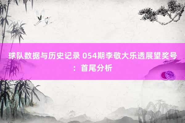 球队数据与历史记录 054期李敬大乐透展望奖号:首尾分析