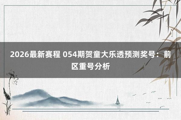 2026最新赛程 054期贺童大乐透预测奖号：前区重号分析
