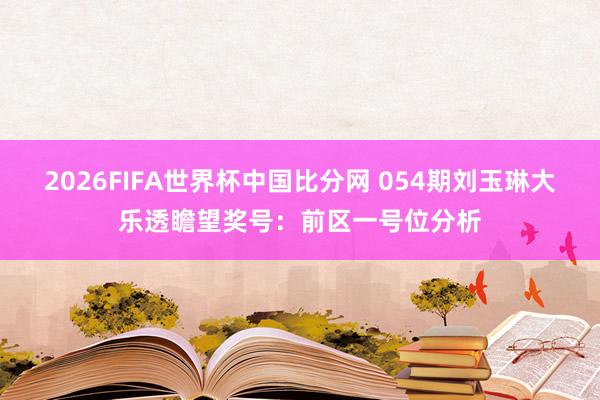 2026FIFA世界杯中国比分网 054期刘玉琳大乐透瞻望奖号:前区一号位分析