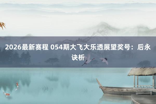 2026最新赛程 054期大飞大乐透展望奖号:后永诀析