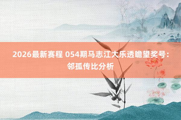 2026最新赛程 054期马志江大乐透瞻望奖号:邻孤传比分析