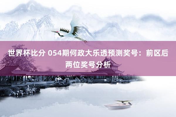 世界杯比分 054期何政大乐透预测奖号：前区后两位奖号分析