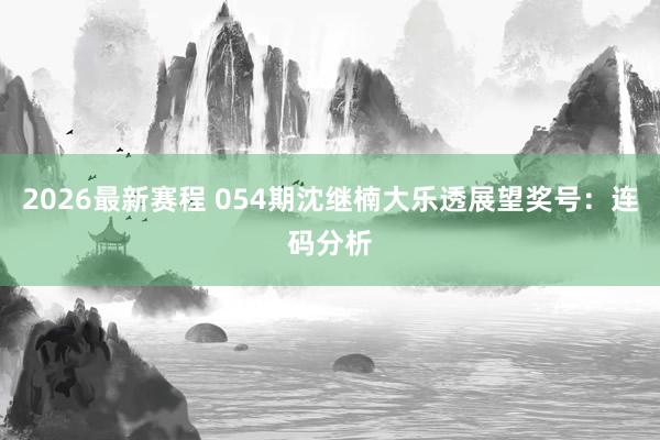 2026最新赛程 054期沈继楠大乐透展望奖号:连码分析