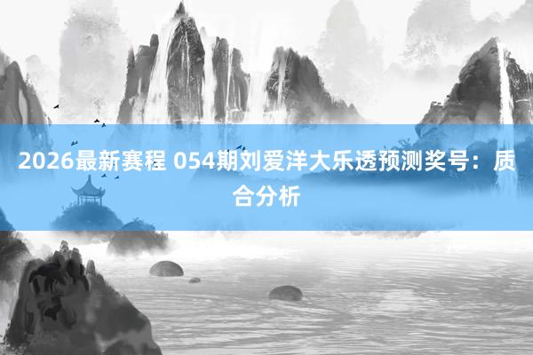 2026最新赛程 054期刘爱洋大乐透预测奖号:质合分析