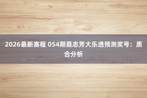 2026最新赛程 054期聂志芳大乐透预测奖号:质合分析