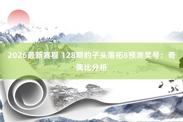2026最新赛程 128期豹子头落拓8预测奖号:奇偶比分析
