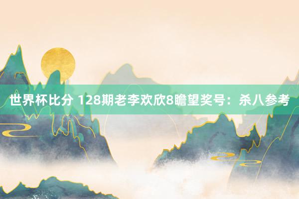 世界杯比分 128期老李欢欣8瞻望奖号:杀八参考