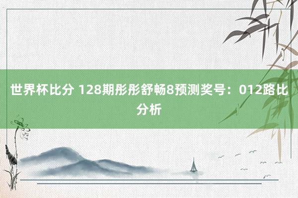 世界杯比分 128期彤彤舒畅8预测奖号：012路比分析
