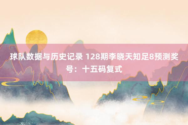 球队数据与历史记录 128期李晓天知足8预测奖号:十五码复式