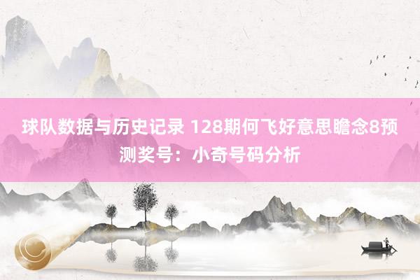 球队数据与历史记录 128期何飞好意思瞻念8预测奖号:小奇号码分析