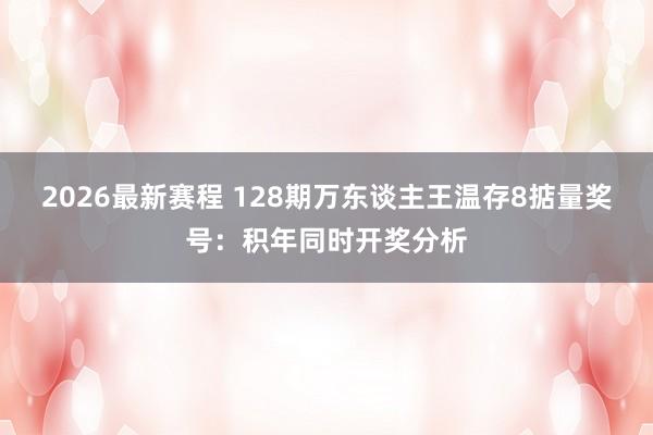 2026最新赛程 128期万东谈主王温存8掂量奖号:积年同时开奖分析