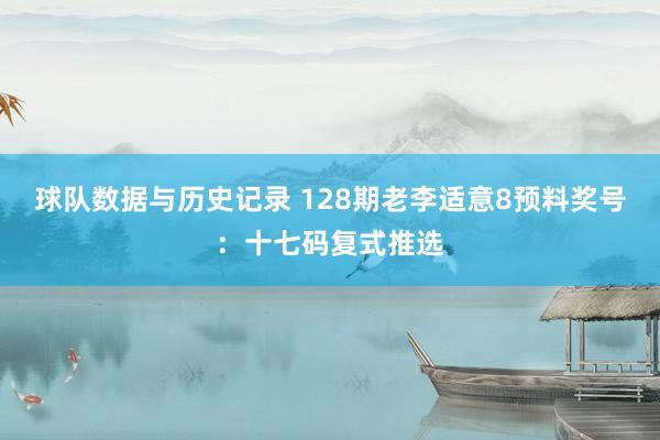 球队数据与历史记录 128期老李适意8预料奖号:十七码复式推选