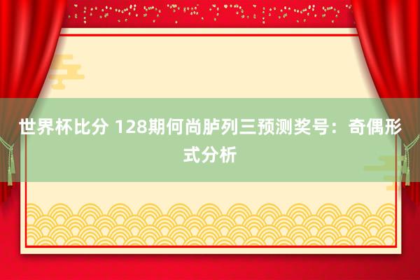世界杯比分 128期何尚胪列三预测奖号:奇偶形式分析