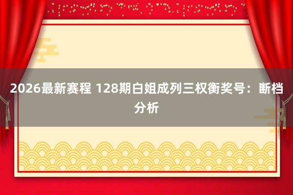 2026最新赛程 128期白姐成列三权衡奖号：断档分析