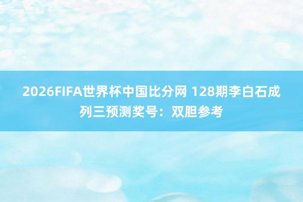 2026FIFA世界杯中国比分网 128期李白石成列三预测奖号:双胆参考