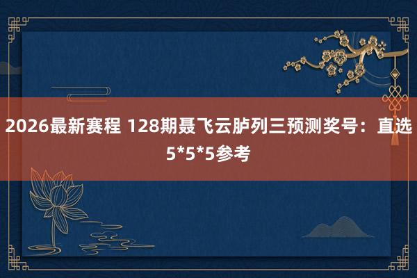 2026最新赛程 128期聂飞云胪列三预测奖号:直选5*5*5参考