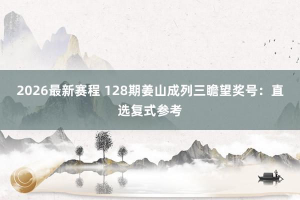 2026最新赛程 128期姜山成列三瞻望奖号:直选复式参考