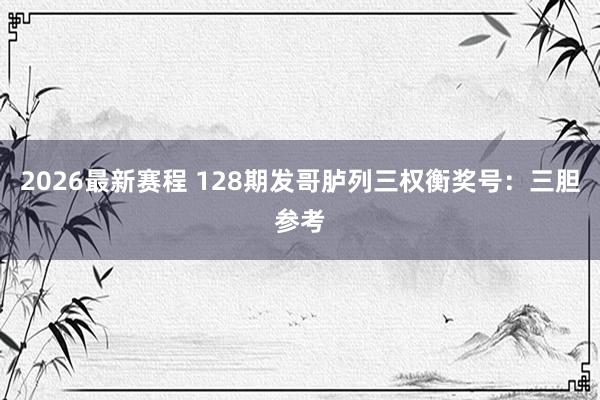 2026最新赛程 128期发哥胪列三权衡奖号:三胆参考