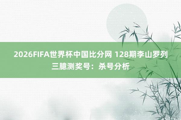 2026FIFA世界杯中国比分网 128期李山罗列三臆测奖号:杀号分析