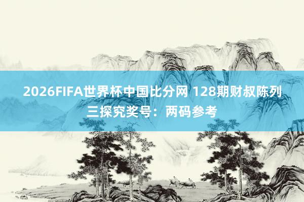 2026FIFA世界杯中国比分网 128期财叔陈列三探究奖号:两码参考