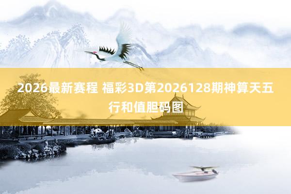 2026最新赛程 福彩3D第2026128期神算天五行和值胆码图