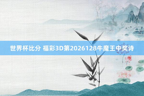 世界杯比分 福彩3D第2026128牛魔王中奖诗