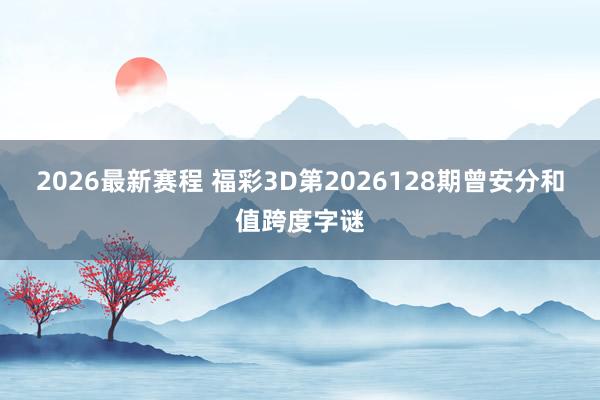 2026最新赛程 福彩3D第2026128期曾安分和值跨度字谜
