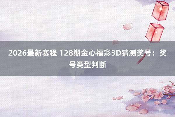 2026最新赛程 128期金心福彩3D猜测奖号：奖号类型判断