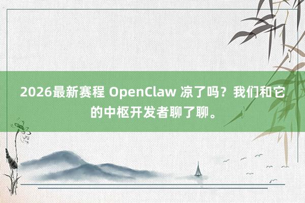 2026最新赛程 OpenClaw 凉了吗？我们和它的中枢开发者聊了聊。