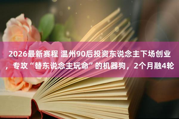 2026最新赛程 温州90后投资东说念主下场创业,专攻“替东说念主玩命”的机器狗,2个月融4轮