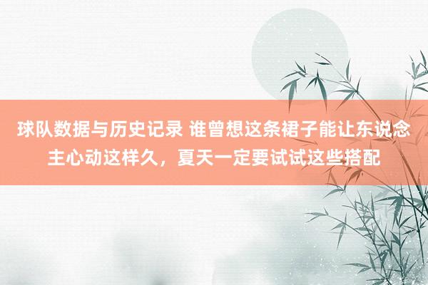 球队数据与历史记录 谁曾想这条裙子能让东说念主心动这样久,夏天一定要试试这些搭配