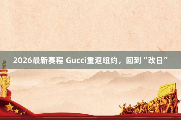 2026最新赛程 Gucci重返纽约，回到“改日”