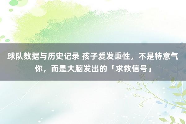球队数据与历史记录 孩子爱发秉性,不是特意气你,而是大脑发出的「求救信号」